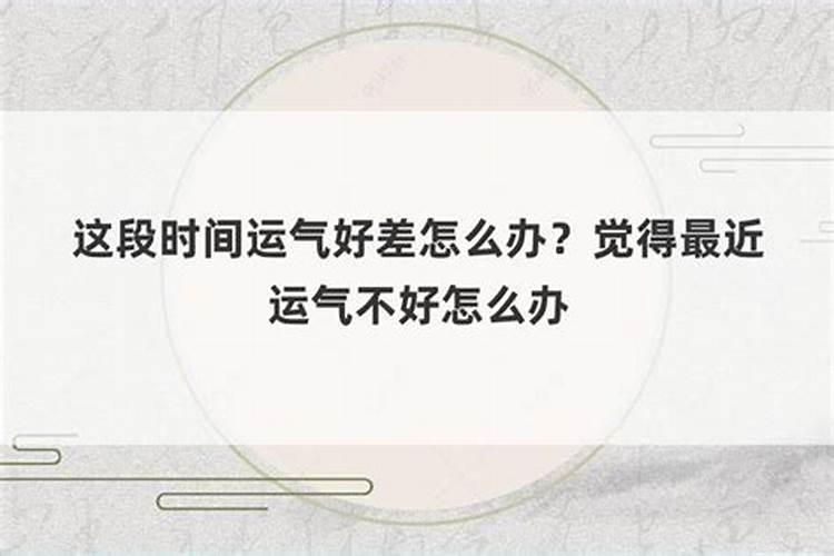 这段时间运气不好怎么办呀怎么回事